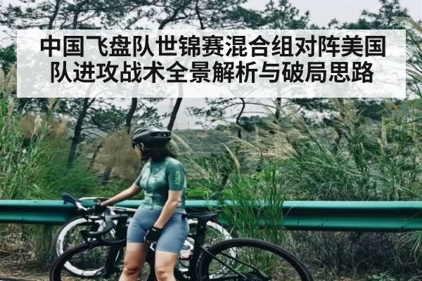 中国飞盘队世锦赛混合组对阵美国队进攻战术全景解析与破局思路