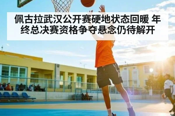 佩古拉武汉公开赛硬地状态回暖 年终总决赛资格争夺悬念仍待解开